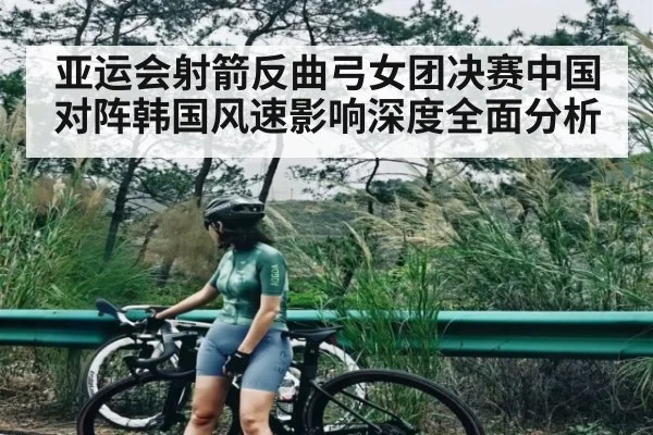 亚运会射箭反曲弓女团决赛中国对阵韩国风速影响深度全面分析