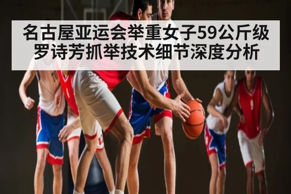 名古屋亚运会举重女子59公斤级罗诗芳抓举技术细节深度分析(c7c7.app)